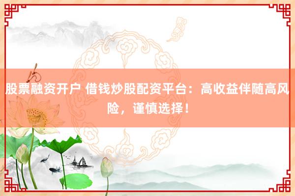 股票融资开户 借钱炒股配资平台：高收益伴随高风险，谨慎选择！