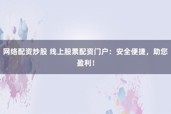 网络配资炒股 线上股票配资门户：安全便捷，助您盈利！