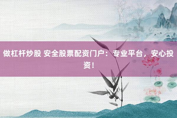 做杠杆炒股 安全股票配资门户：专业平台，安心投资！