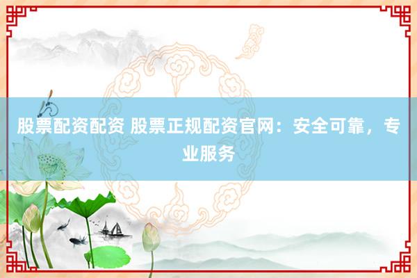 股票配资配资 股票正规配资官网：安全可靠，专业服务