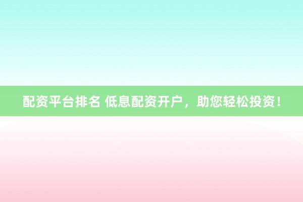 配资平台排名 低息配资开户，助您轻松投资！