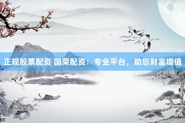 正规股票配资 国荣配资：专业平台，助您财富增值