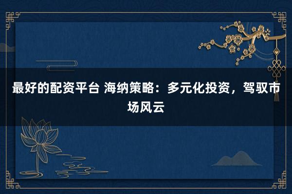 最好的配资平台 海纳策略：多元化投资，驾驭市场风云