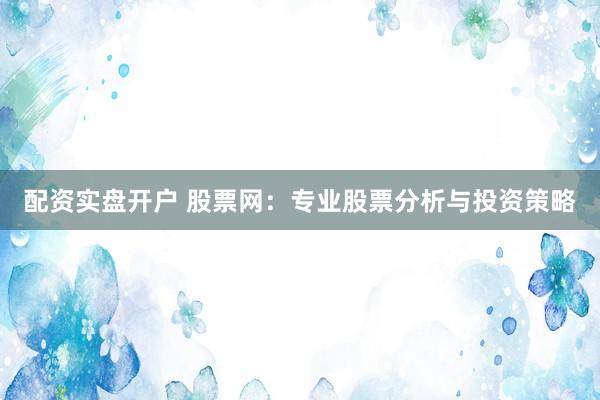 配资实盘开户 股票网：专业股票分析与投资策略