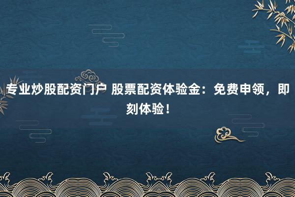专业炒股配资门户 股票配资体验金：免费申领，即刻体验！