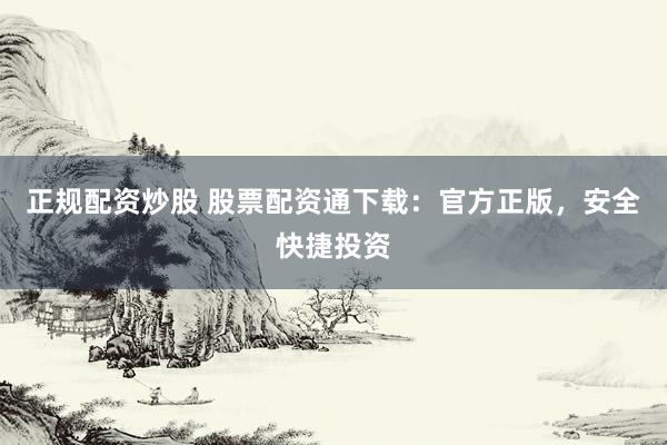 正规配资炒股 股票配资通下载：官方正版，安全快捷投资