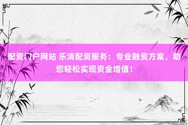配资门户网站 乐清配资服务：专业融资方案，助您轻松实现资金增值！