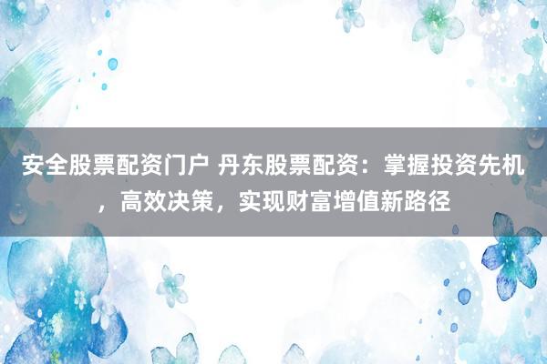 安全股票配资门户 丹东股票配资：掌握投资先机，高效决策，实现财富增值新路径