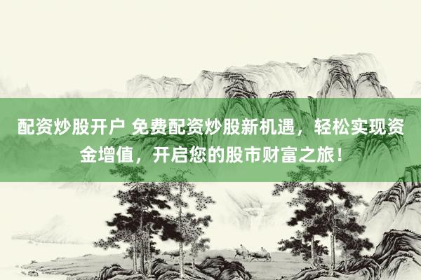 配资炒股开户 免费配资炒股新机遇,轻松实现资金增值,开启您的股市财富之旅!