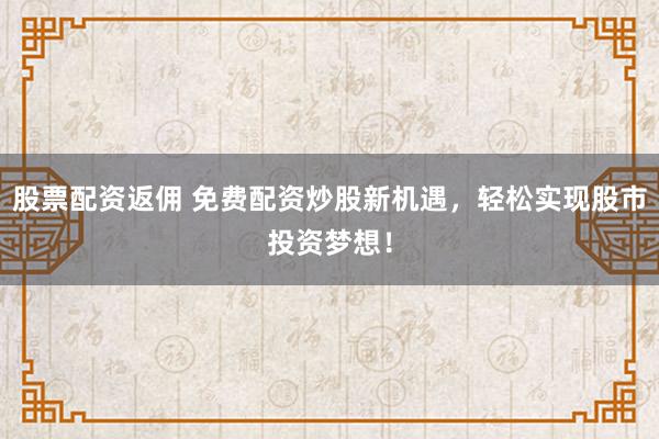 股票配资返佣 免费配资炒股新机遇，轻松实现股市投资梦想！