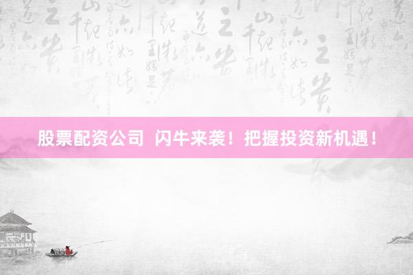 股票配资公司  闪牛来袭！把握投资新机遇！