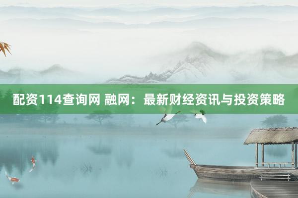 配资114查询网 融网：最新财经资讯与投资策略