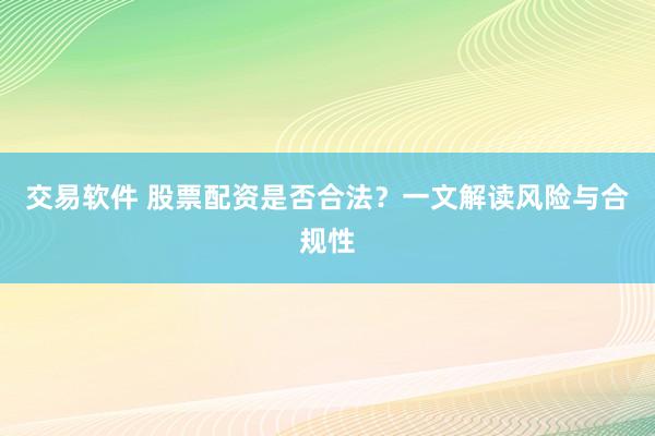 交易软件 股票配资是否合法？一文解读风险与合规性