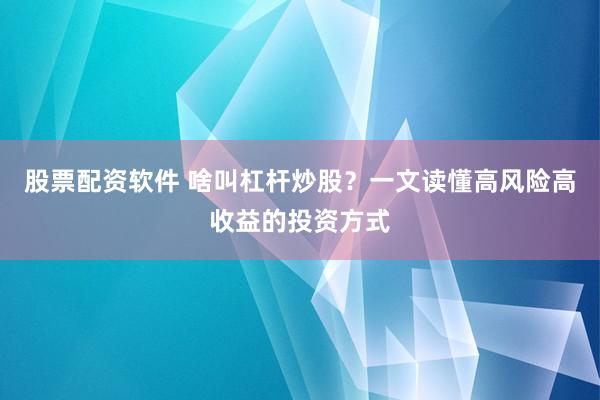 股票配资软件 啥叫杠杆炒股？一文读懂高风险高收益的投资方式