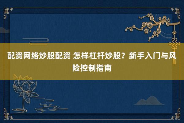 配资网络炒股配资 怎样杠杆炒股？新手入门与风险控制指南