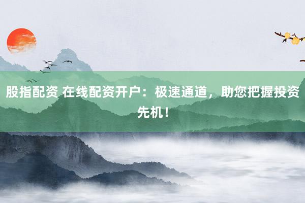 股指配资 在线配资开户：极速通道，助您把握投资先机！