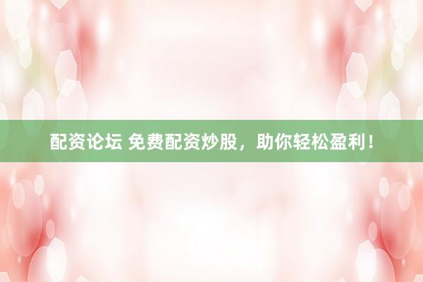 配资论坛 免费配资炒股，助你轻松盈利！
