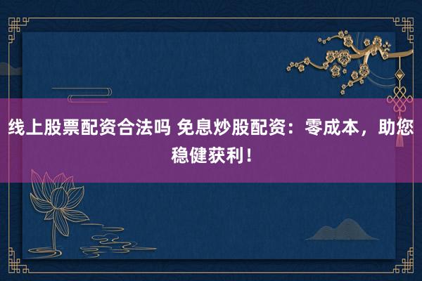 线上股票配资合法吗 免息炒股配资：零成本，助您稳健获利！