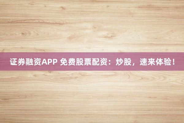 证券融资APP 免费股票配资:炒股,速来体验!