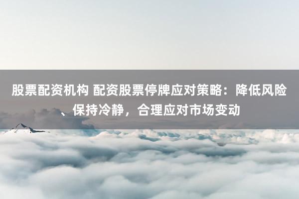 股票配资机构 配资股票停牌应对策略：降低风险、保持冷静，合理应对市场变动