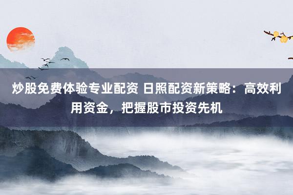 炒股免费体验专业配资 日照配资新策略：高效利用资金，把握股市投资先机