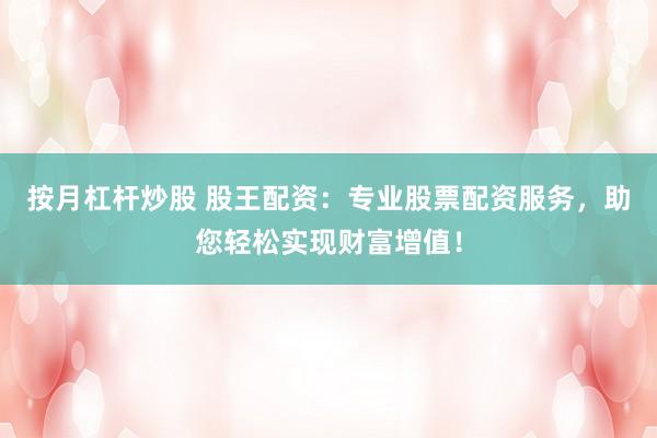 按月杠杆炒股 股王配资：专业股票配资服务，助您轻松实现财富增值！
