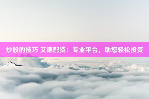 炒股的技巧 艾德配资：专业平台，助您轻松投资