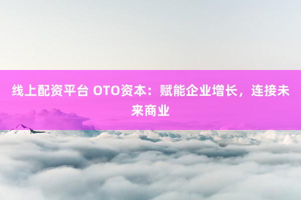 线上配资平台 OTO资本：赋能企业增长，连接未来商业
