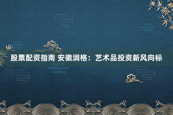 股票配资指南 安徽润格:艺术品投资新风向标