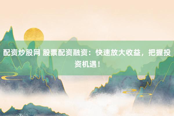 配资炒股网 股票配资融资:快速放大收益,把握投资机遇!