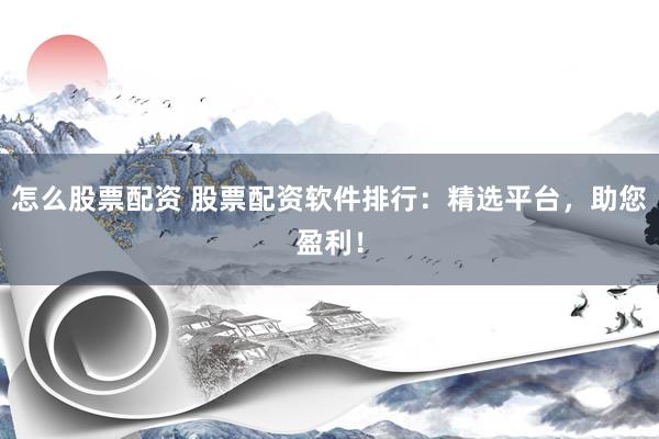 怎么股票配资 股票配资软件排行：精选平台，助您盈利！