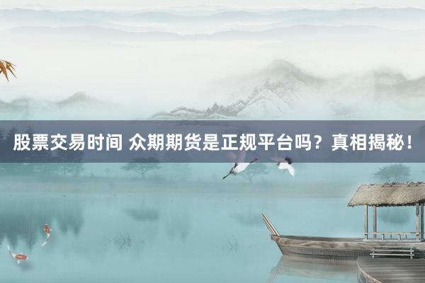 股票交易时间 众期期货是正规平台吗？真相揭秘！