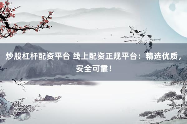 炒股杠杆配资平台 线上配资正规平台：精选优质，安全可靠！