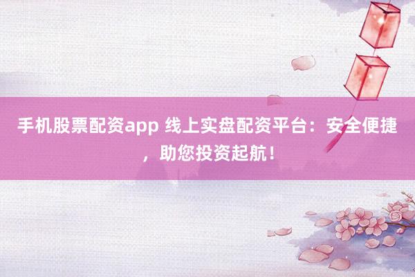 手机股票配资app 线上实盘配资平台：安全便捷，助您投资起航！