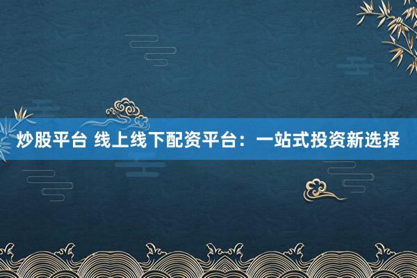 炒股平台 线上线下配资平台：一站式投资新选择