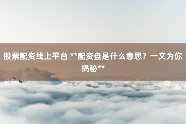 股票配资线上平台 **配资盘是什么意思?一文为你揭秘**