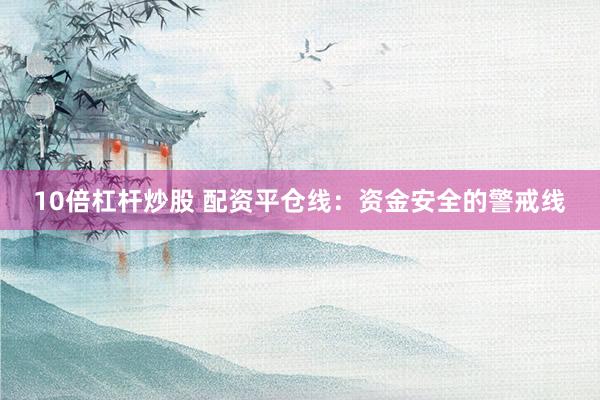 10倍杠杆炒股 配资平仓线：资金安全的警戒线