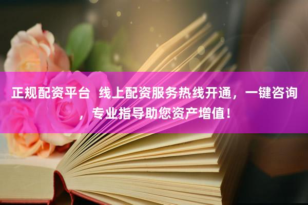 正规配资平台  线上配资服务热线开通，一键咨询，专业指导助您资产增值！