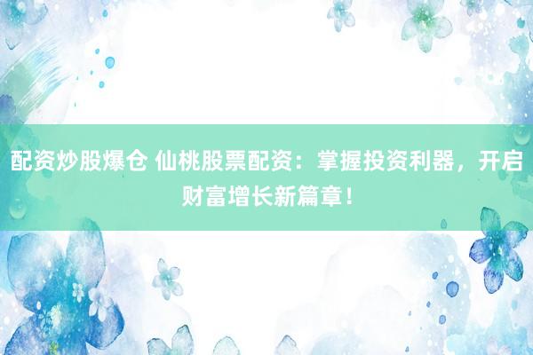 配资炒股爆仓 仙桃股票配资：掌握投资利器，开启财富增长新篇章！