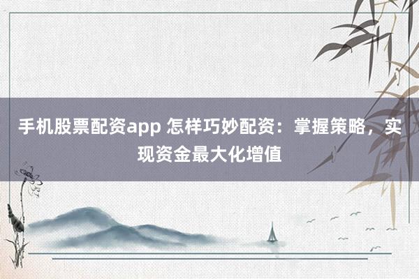 手机股票配资app 怎样巧妙配资：掌握策略，实现资金最大化增值
