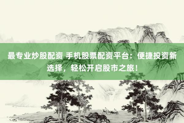最专业炒股配资 手机股票配资平台：便捷投资新选择，轻松开启股市之旅！