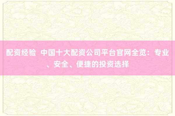 配资经验  中国十大配资公司平台官网全览：专业、安全、便捷的投资选择