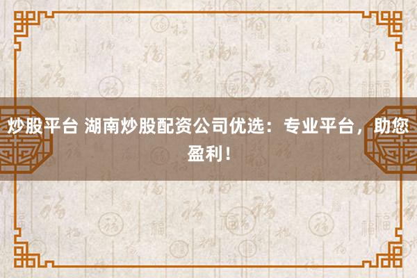 炒股平台 湖南炒股配资公司优选：专业平台，助您盈利！