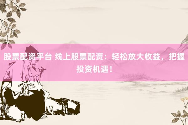股票配资平台 线上股票配资：轻松放大收益，把握投资机遇！