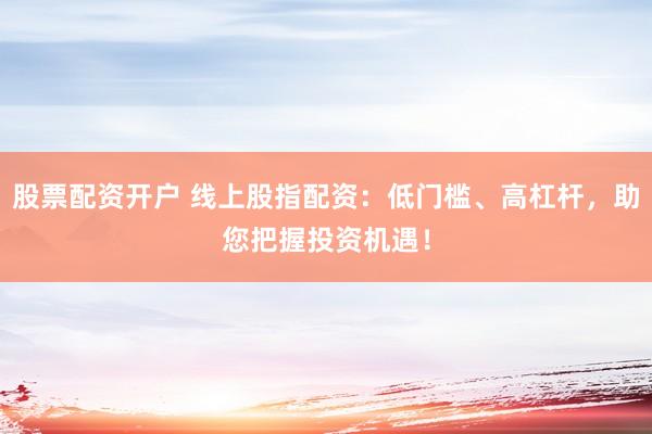 股票配资开户 线上股指配资：低门槛、高杠杆，助您把握投资机遇！
