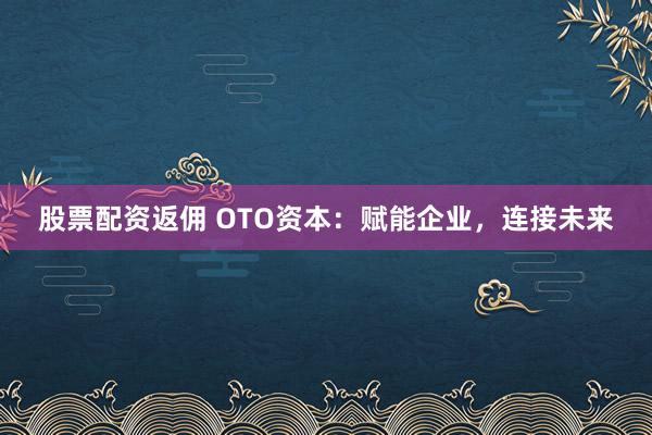 股票配资返佣 OTO资本：赋能企业，连接未来
