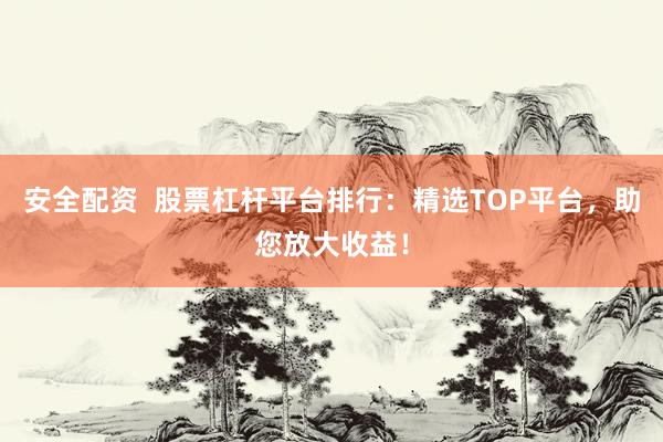 安全配资  股票杠杆平台排行：精选TOP平台，助您放大收益！