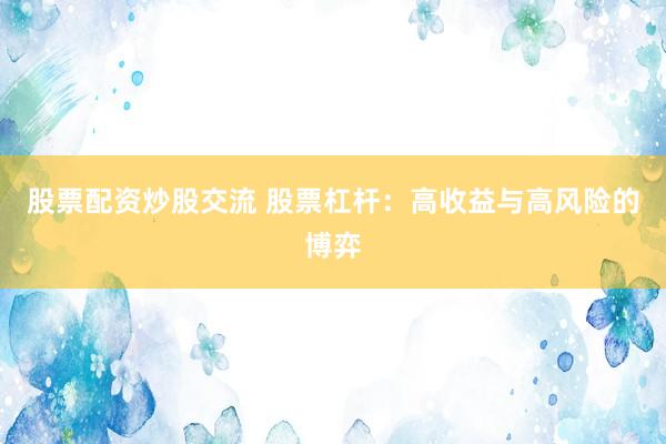 股票配资炒股交流 股票杠杆：高收益与高风险的博弈