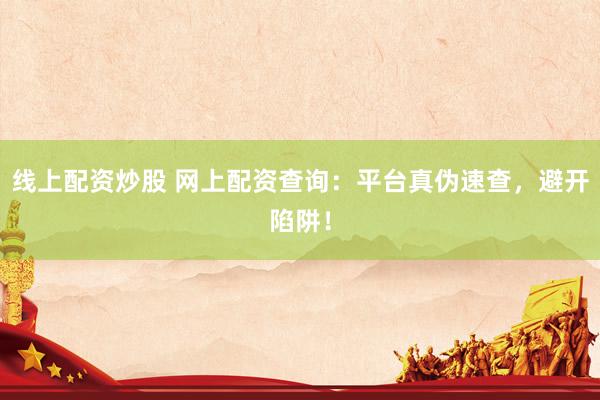 线上配资炒股 网上配资查询：平台真伪速查，避开陷阱！