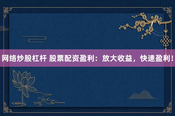 网络炒股杠杆 股票配资盈利：放大收益，快速盈利！